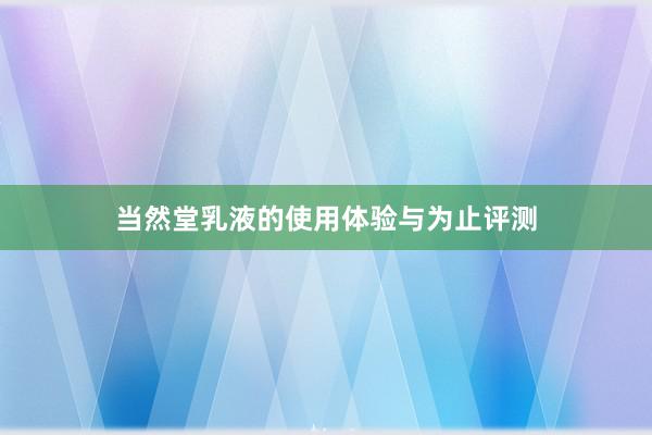 当然堂乳液的使用体验与为止评测